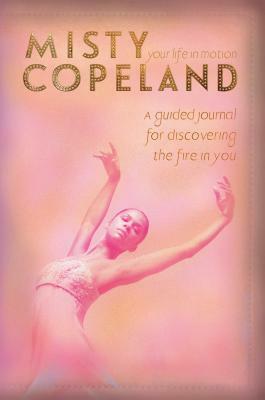 Your Life in Motion: A Guided Journal for Discovering the Fire in You by Misty Copeland