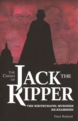 Crimes of Jack the Ripper: The Whitechapel Murders Re-Examined by Paul Roland