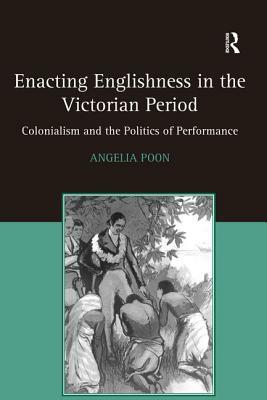 Enacting Englishness in the Victorian Period: Colonialism and the Politics of Performance by Angelia Poon