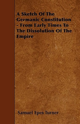 A Sketch Of The Germanic Constitution - From Early Times To The Dissolution Of The Empire by Samuel Epes Turner