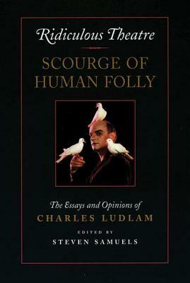 Ridiculous Theatre: Scourge of Human Folly: The Essays and Opinions of Charles Ludlam by Charles Ludlam