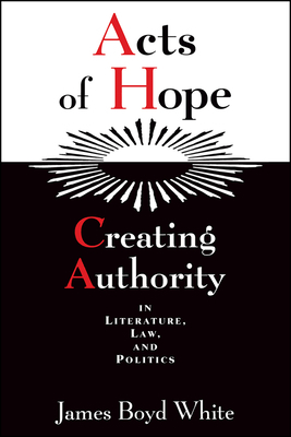 Acts of Hope: Creating Authority in Literature, Law, and Politics by James Boyd White