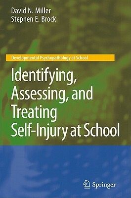Identifying, Assessing, and Treating Self-Injury at School by Stephen E. Brock, David N. Miller