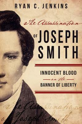 Assassination of Joseph Smith: Innocent Blood on the Banner of Liberty by Ryan C. Jenkins