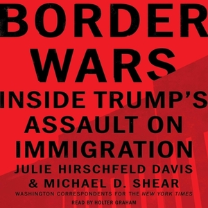 Border Wars: Inside Trump's Assault on Immigration by Julie Hirschfeld Davis, Michael D. Shear