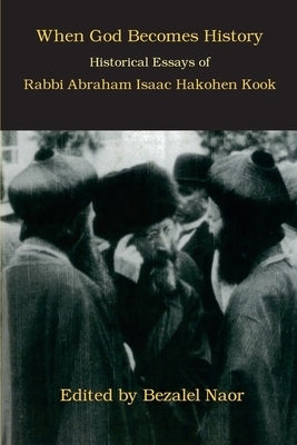 When God Becomes History: Historical Essays of Rabbi Abraham Isaac Hakohen Kook by Bezalel Naor, Abraham Isaac Kook