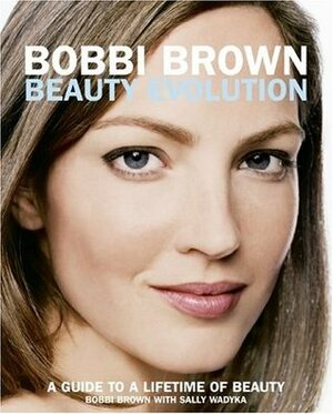 Bobbi Brown Beauty Evolution: A Guide to a Lifetime of Beauty by Sally Wadyka, Bobbi Brown