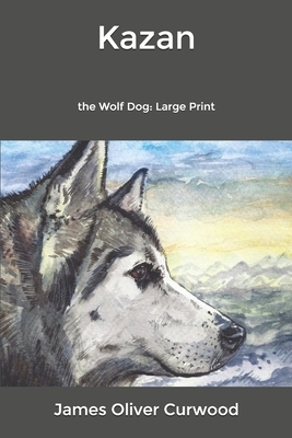 Kazan: the Wolf Dog: Large Print by James Oliver Curwood