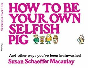 How to be Your Own Selfish Pig: And Other Ways You've Been Brainwashed by Susan Schaeffer Macaulay