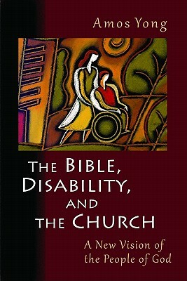 The Bible, Disability, and the Church: A New Vision of the People of God by Amos Yong