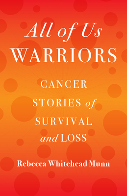 All of Us Warriors: Cancer Stories of Survival and Loss by Rebecca Whitehead Munn