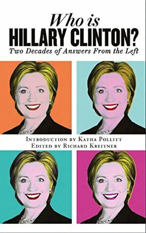 Who is Hillary Clinton? Two Decades of Answers from the Left by Katha Pollitt, Richard Kreitner