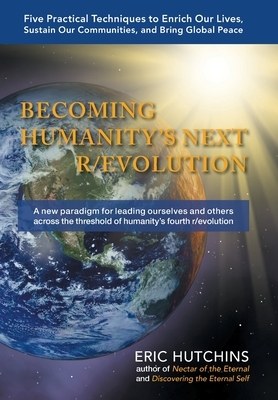 Becoming Humanity's Next R/Evolution: Five Practical Techniques to Enrich Our Lives, Sustain Our Communities, and Bring Global Peace by Eric Hutchins