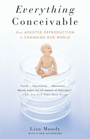 Everything Conceivable: How the Science of Assisted Reproduction Is Changing Our World by Liza Mundy