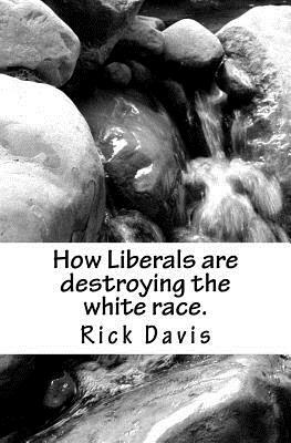 How Liberals are destroying the white race.: Why are liberals so intent on the destruction of the white race? by Rick Davis