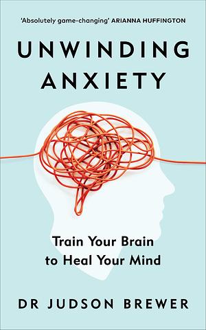 Unwinding Anxiety: Train Your Brain to Heal Your Mind by Judson Brewer, Judson Brewer