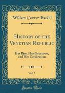 History of the Venetian Republic, Vol. 2: Her Rise, Her Greatness, and Her Civilization by William Carew Hazlitt