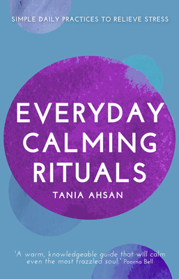 Everyday Calming Rituals: Simple Daily Practices to Reduce Stress by Tania Ahsan