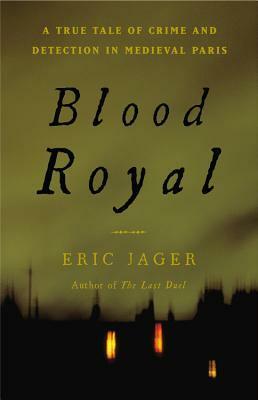 Blood Royal: A True Tale of Crime and Detection in Medieval Paris by Eric Jager