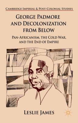 George Padmore and Decolonization from Below: Pan-Africanism, the Cold War, and the End of Empire by L. James