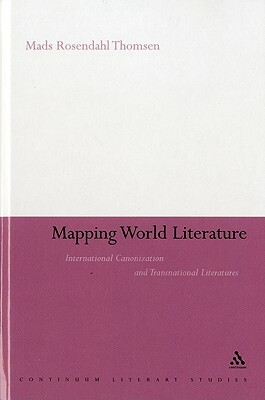 Mapping World Literature: International Canonization and Transnational Literatures by Mads Rosendahl Thomsen, Mads Rosendahl Thomsen