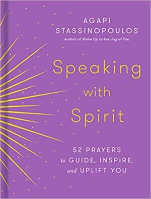 Speaking with Spirit: 52 Prayers to Guide, Inspire, and Uplift You by Agapi Stassinopoulos