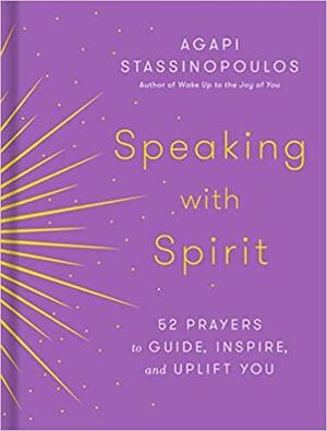 Speaking with Spirit: 52 Prayers to Guide, Inspire, and Uplift You by Agapi Stassinopoulos