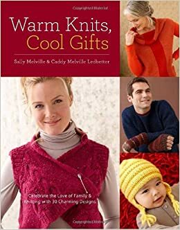 Warm Knits, Cool Gifts: Celebrate the Love of Knitting and Family with more than 35 Charming Designs by Caddy Melville Ledbetter, Sally Melville