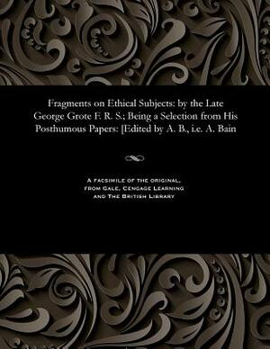 Fragments on Ethical Subjects: By the Late George Grote F. R. S.; Being a Selection from His Posthumous Papers: [edited by A. B., i.e. A. Bain by George Grote