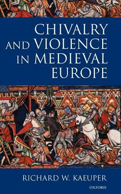 Chivalry and Violence in Medieval Europe by Richard W. Kaeuper
