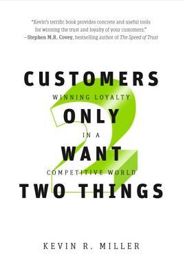 Customers Only Want Two Things: Winning Loyalty in a Competitive World by Kevin Miller