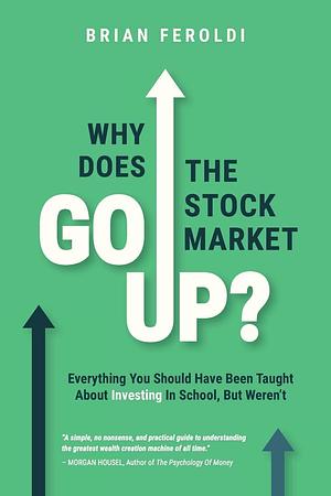Why Does The Stock Market Go Up?: Everything You Should Have Been Taught About Investing In School, But Weren't by Brian Feroldi