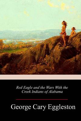 Red Eagle and the Wars With the Creek Indians of Alabama by George Cary Eggleston