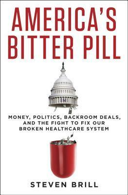 America's Bitter Pill: Money, Politics, Backroom Deals, and the Fight to Fix Our Broken Healthcare System by Steven Brill