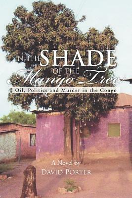 In the Shade of the Mango Tree: Oil, Politics and Murder in the Congo by David Porter
