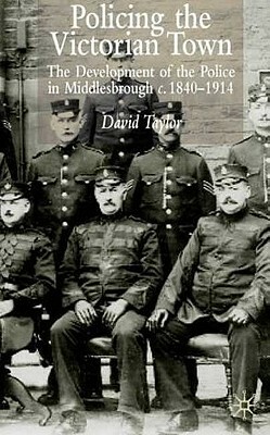 Policing the Victorian Town: The Development of the Police in Middlesborough, C.1840-1914 by D. Taylor