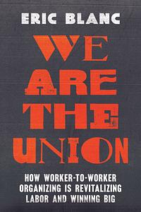 We Are the Union: How Worker-To-Worker Organizing Is Revitalizing Labor and Winning Big by Eric Blanc