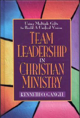 Team Leadership in Christian Ministry: Using Multiple Gifts to Build a Unified Vision by Kenneth O. Gangel