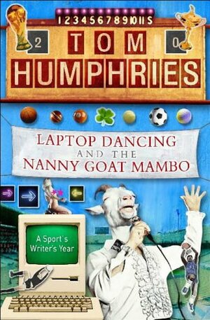 Laptop Dancing and the Nanny Goat Mambo: A Sports Writer's Year by Tom Humphries