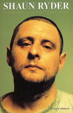 Shaun Ryder: Happy Mondays, Black Grape & Other Traumas by Mick Middles