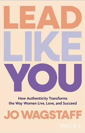 Lead Like You: How Authenticity Transforms the Way Women Live, Love, and Succeed by Jo Wagstaff