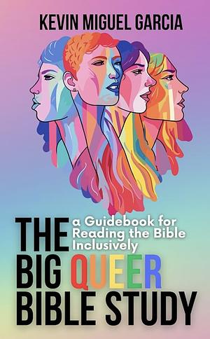 The Big Queer Bible Study: A Quick Guide to Reading the Bible from a Queer-Inclusive Perspective by Kevin Miguel Garcia