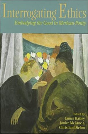 Interrogating Ethics: Embodying the Good in Merleau-Ponty by Bernhard Waldenfels, Carolin Woolson, Mary C. Rawlinson, Diane Perpich, David Wood, Glen Mazis, Susan Michele O'Shaughnessy, Janice McLane, James Hatley, Christian Diehm, Hugh J. Silverman, Ted Toadvine, Alia Al-Saji, Jennifer Anna Gosetti-Ferencei, David Abram, David Brubaker