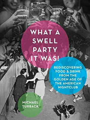 What a Swell Party It Was!: Rediscovering Food & Drink from the Golden Age of the American Nightclub by Michael Turback