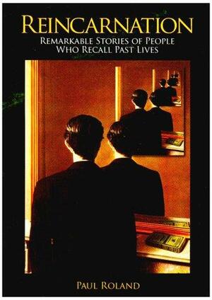 Reincarnation: Remarkable Stories of People Who Recall Past Lives. Paul Roland by Paul Roland