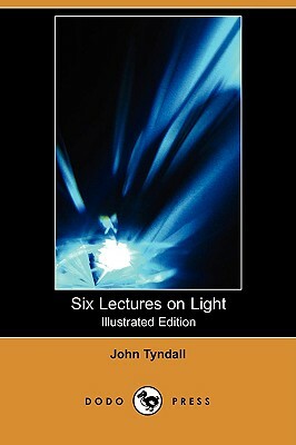 Six Lectures on Light (Illustrated Edition) (Dodo Press) by John Tyndall