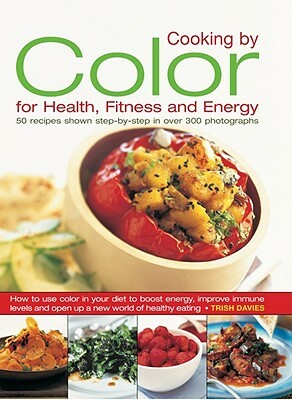 Cooking by Color for Health, Fitness and Energy: 50 Recipes Shown Step by Step in Over 300 Photographs by Trish Davies