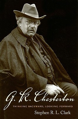 G. K. Chesterton: Thinking Backward, Looking Forward by Stephen R. L. Clark