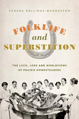 Folklife and Superstition: The Luck, Lore and Worldviews of Prairie Homesteaders by Sandra Rollings-Magnusson