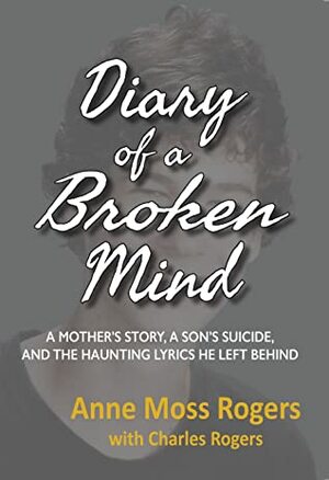 DIARY OF A BROKEN MIND: A Mother's Story, a Son's Suicide, and the Haunting Lyrics He Left Behind by Charles Rogers, Anne Moss Rogers